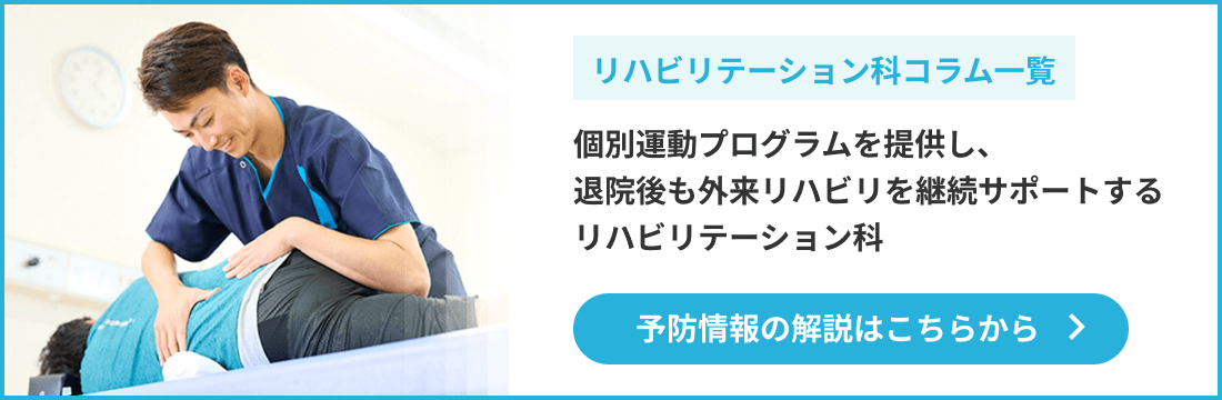 リハビリテーション科コラム一覧 個別運動プログラムを提供し、退院後も外来リハビリを継続サポートするリハビリテーション科 予防情報の解説はこちらから